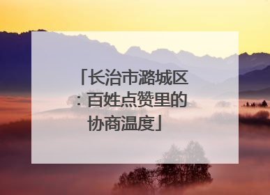 长治市潞城区：百姓点赞里的协商温度