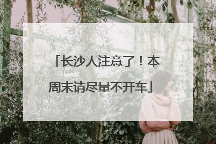 长沙人注意了！本周末请尽量不开车