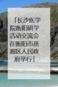 长沙医学院衡阳研学活动交流会在衡阳市蒸湘区人民政府举行
