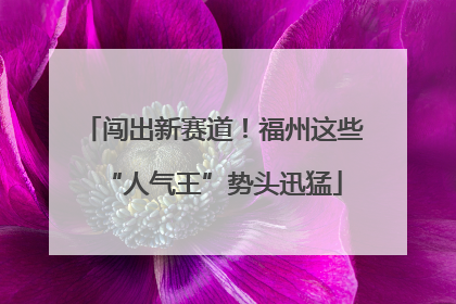 闯出新赛道！福州这些“人气王”势头迅猛