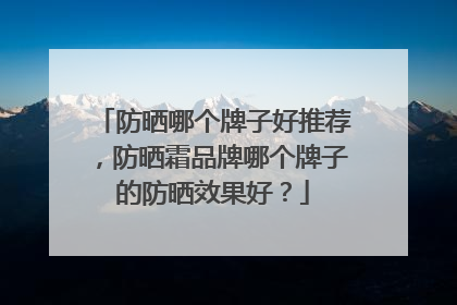 防晒哪个牌子好推荐，防晒霜品牌哪个牌子的防晒效果好？