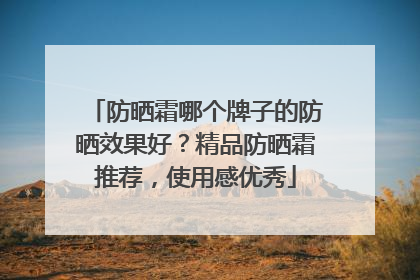 防晒霜哪个牌子的防晒效果好？精品防晒霜推荐，使用感优秀