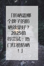 防晒霜哪个牌子的防晒效果好？2025值得尝试：热门红榜防晒！