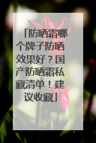 防晒霜哪个牌子防晒效果好？国产防晒霜私藏清单！建议收藏