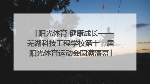 阳光体育 健康成长——芜湖科技工程学校第十一届阳光体育运动会圆满落幕