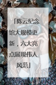 陈云纪念馆大规模更新，六大亮点展现伟人风范