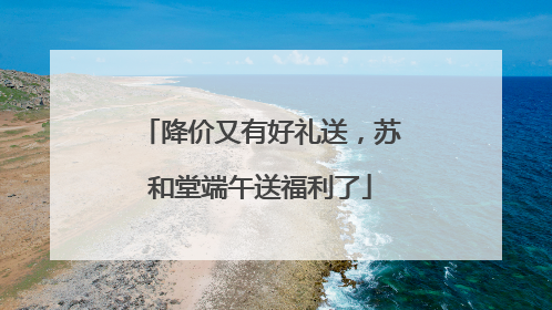 降价又有好礼送，苏和堂端午送福利了