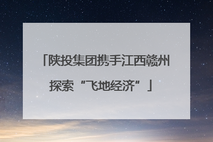 陕投集团携手江西赣州 探索“飞地经济”