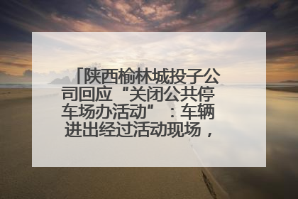 陕西榆林城投子公司回应“关闭公共停车场办活动”：车辆进出经过活动现场，为安全临时关闭