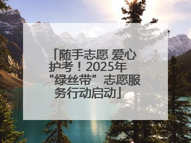 随手志愿 爱心护考！2025年“绿丝带”志愿服务行动启动