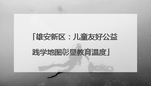 雄安新区：儿童友好公益践学地图彰显教育温度