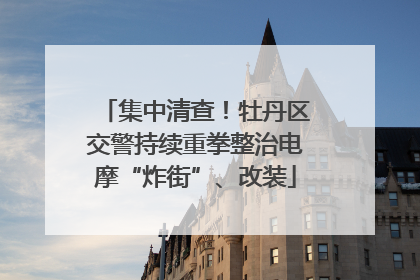 集中清查！牡丹区交警持续重拳整治电摩“炸街”、改装