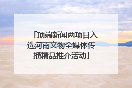顶端新闻两项目入选河南文物全媒体传播精品推介活动