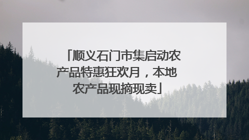 顺义石门市集启动农产品特惠狂欢月，本地农产品现摘现卖