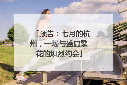 预告：七月的杭州，一场与盛夏繁花的炽烈约会