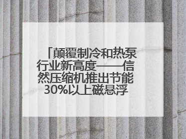 颠覆制冷和热泵行业新高度——信然压缩机推出节能30%以上磁悬浮中央空调和磁悬浮热泵