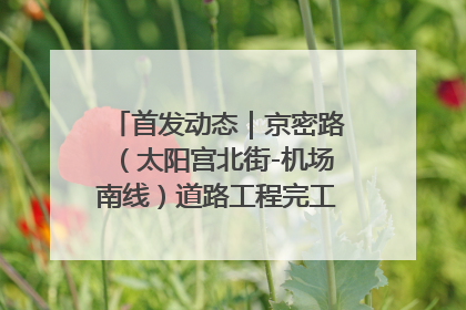 首发动态｜京密路（太阳宫北街-机场南线）道路工程完工通车 首都东北部交通动脉焕新升级
