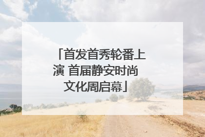 首发首秀轮番上演 首届静安时尚文化周启幕