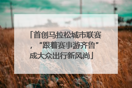 首创马拉松城市联赛，“跟着赛事游齐鲁”成大众出行新风尚