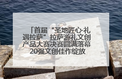 首届“圣地匠心·礼遇拉萨”拉萨游礼文创产品大赛决赛圆满落幕 20强文创佳作绽放雪域文化魅力