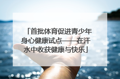 首批体育促进青少年身心健康试点——在汗水中收获健康与快乐