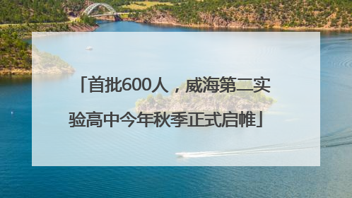 首批600人，威海第二实验高中今年秋季正式启帷