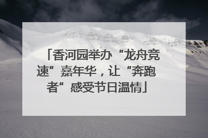 香河园举办“龙舟竞速”嘉年华，让“奔跑者”感受节日温情