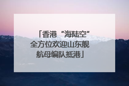 香港“海陆空”全方位欢迎山东舰航母编队抵港