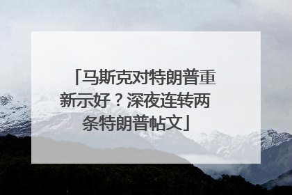 马斯克对特朗普重新示好？深夜连转两条特朗普帖文