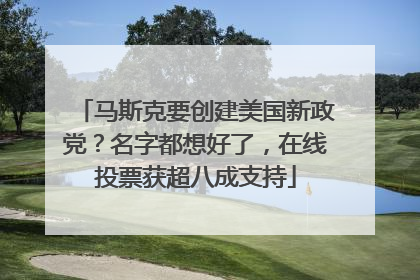 马斯克要创建美国新政党？名字都想好了，在线投票获超八成支持