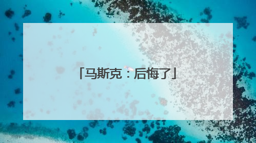 马斯克：后悔了