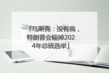 马斯克：没有我，特朗普会输掉2024年总统选举