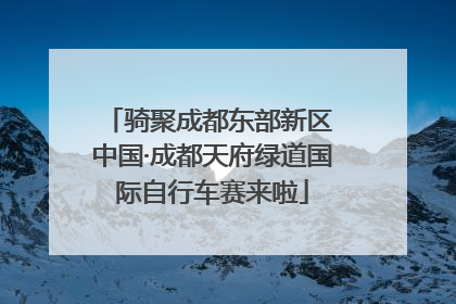 骑聚成都东部新区 中国·成都天府绿道国际自行车赛来啦