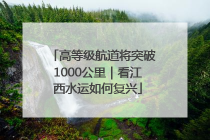 高等级航道将突破1000公里｜看江西水运如何复兴