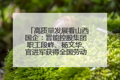 高质量发展看山西国企：晋能控股集团职工段峰、杨文华、官进军获得全国劳动模范荣誉称号