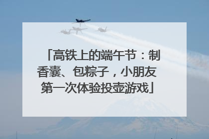 高铁上的端午节：制香囊、包粽子，小朋友第一次体验投壶游戏