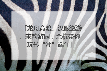 龙舟竞渡、汉服巡游、宋韵游园，余杭带你玩转“潮”端午