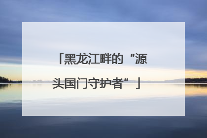 黑龙江畔的“源头国门守护者”