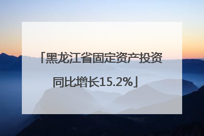 黑龙江省固定资产投资同比增长15.2%