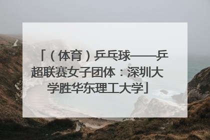 （体育）乒乓球——乒超联赛女子团体：深圳大学胜华东理工大学
