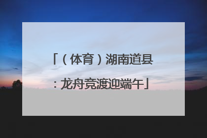 （体育）湖南道县：龙舟竞渡迎端午