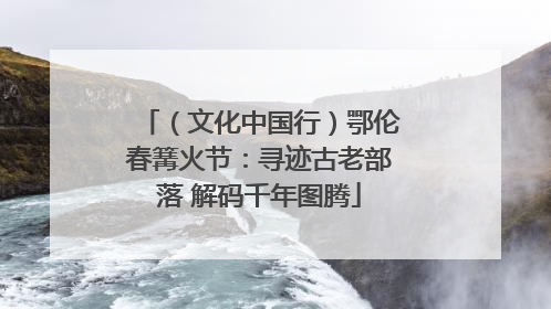 （文化中国行）鄂伦春篝火节：寻迹古老部落 解码千年图腾