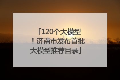 120个大模型！济南市发布首批大模型推荐目录