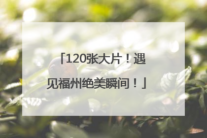 120张大片！遇见福州绝美瞬间！