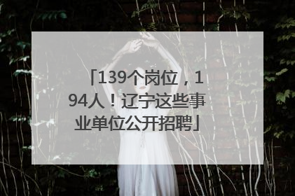 139个岗位，194人！辽宁这些事业单位公开招聘