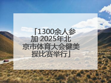 1300余人参加 2025年北京市体育大会健美操比赛举行