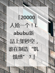 20000人抢一个！Labubu新品上架秒空，谁在制造“饥饿感”？