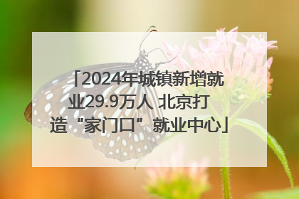 2024年城镇新增就业29.9万人 北京打造“家门口”就业中心