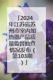 2024年江苏省苏州市室内加热器产品质量监督抽查情况发布（第103期）