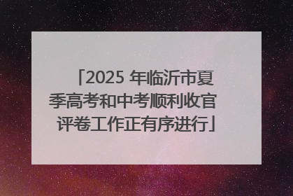 2025 年临沂市夏季高考和中考顺利收官 评卷工作正有序进行